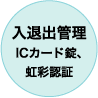 入退出管理　ICカード錠、虹彩認証